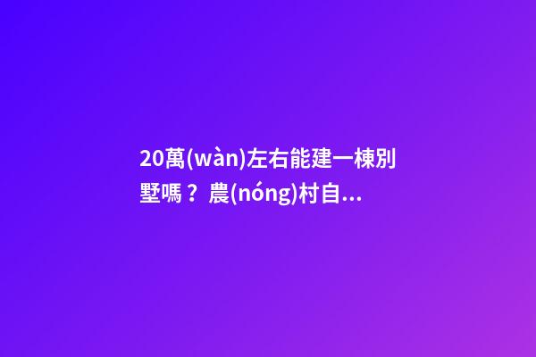 20萬(wàn)左右能建一棟別墅嗎？農(nóng)村自建別墅的花費(fèi)介紹??！